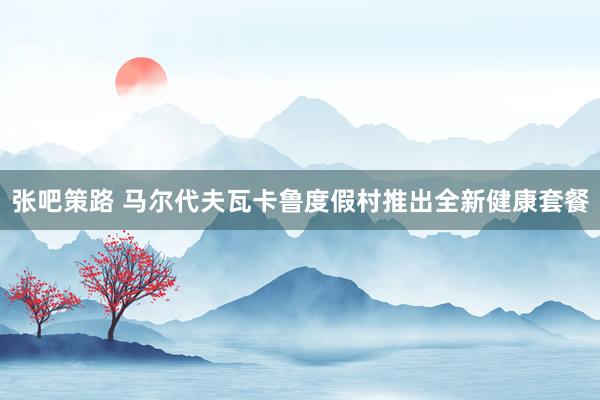 张吧策路 马尔代夫瓦卡鲁度假村推出全新健康套餐