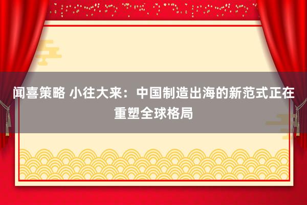 闻喜策略 小往大来：中国制造出海的新范式正在重塑全球格局