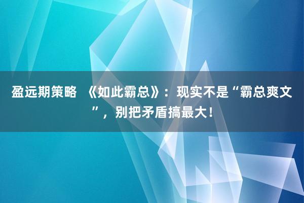 盈远期策略  《如此霸总》：现实不是“霸总爽文”，别把矛盾搞最大！