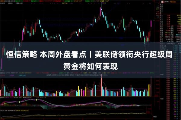 恒信策略 本周外盘看点丨美联储领衔央行超级周 黄金将如何表现