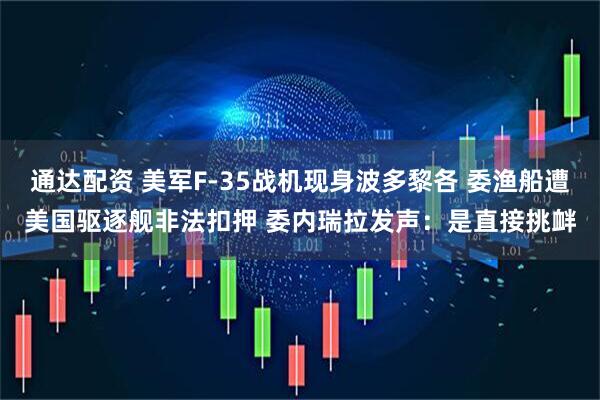 通达配资 美军F-35战机现身波多黎各 委渔船遭美国驱逐舰非法扣押 委内瑞拉发声：是直接挑衅