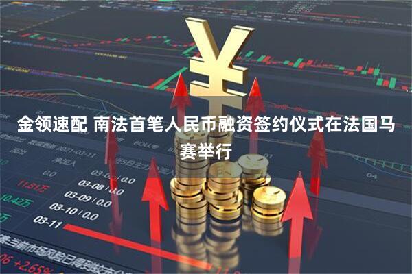 金领速配 南法首笔人民币融资签约仪式在法国马赛举行