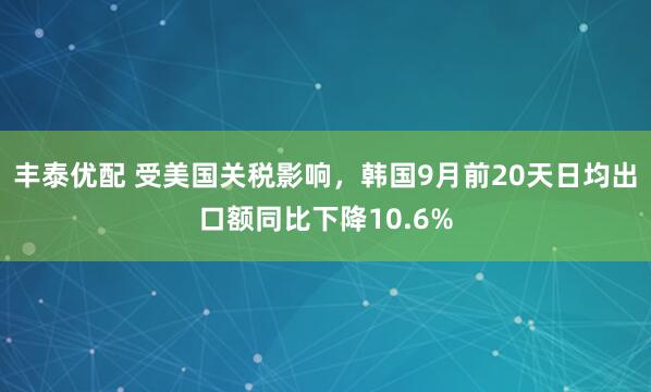 丰泰优配 受美国关税影响，韩国9月前20天日均出口额同比下降10.6%
