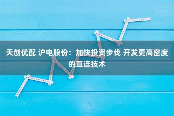 天创优配 沪电股份：加快投资步伐 开发更高密度的互连技术