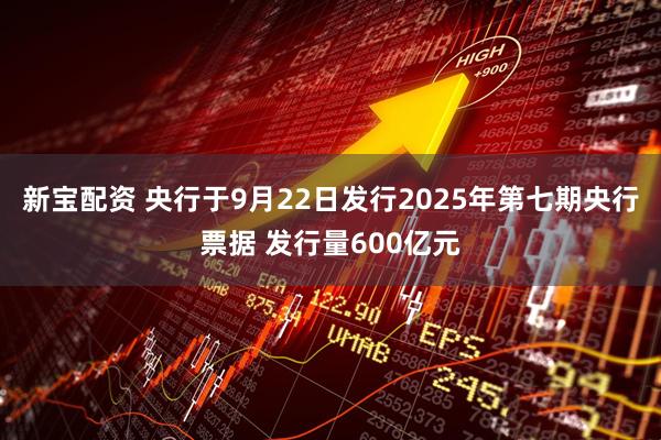 新宝配资 央行于9月22日发行2025年第七期央行票据 发行量600亿元