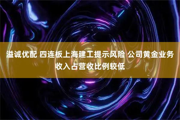 溢诚优配 四连板上海建工提示风险 公司黄金业务收入占营收比例较低