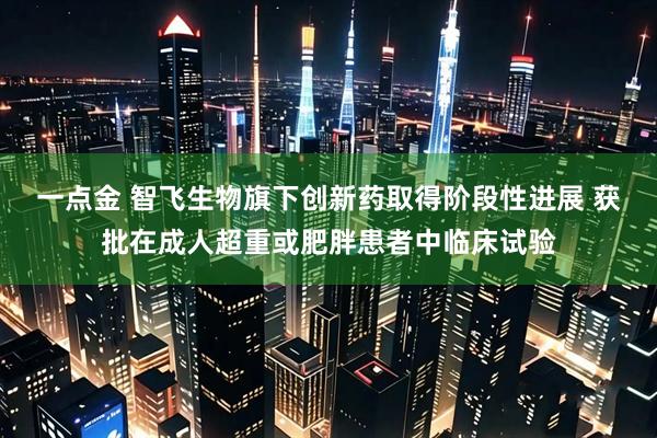 一点金 智飞生物旗下创新药取得阶段性进展 获批在成人超重或肥胖患者中临床试验