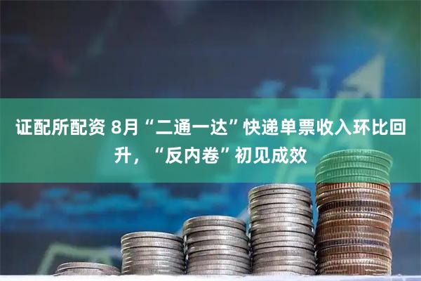 证配所配资 8月“二通一达”快递单票收入环比回升，“反内卷”初见成效