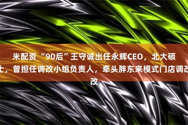 米配资 “90后”王守诚出任永辉CEO，北大硕士，曾担任调改小组负责人，牵头胖东来模式门店调改