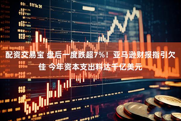 配资交易宝 盘后一度跌超7%！亚马逊财报指引欠佳 今年资本支出料达千亿美元