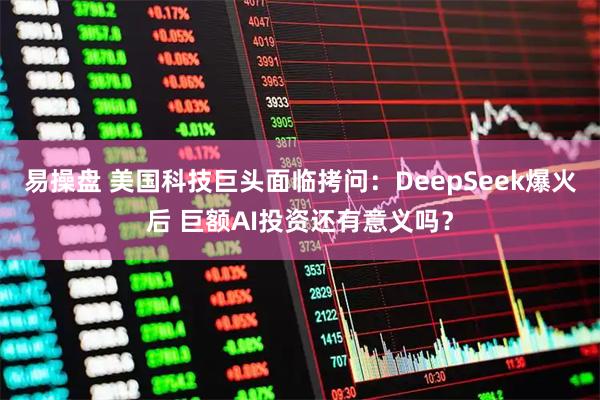 易操盘 美国科技巨头面临拷问：DeepSeek爆火后 巨额AI投资还有意义吗？