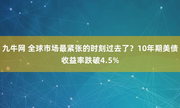 九牛网 全球市场最紧张的时刻过去了？10年期美债收益率跌破4.5%