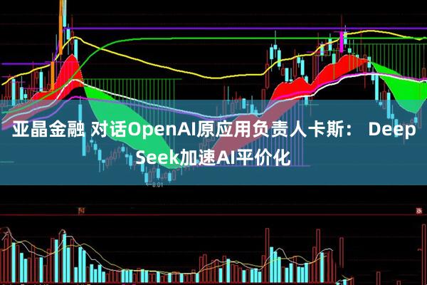 亚晶金融 对话OpenAI原应用负责人卡斯： DeepSeek加速AI平价化