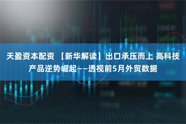 天盈资本配资 【新华解读】出口承压而上 高科技产品逆势崛起——透视前5月外贸数据