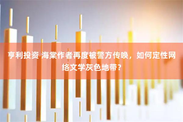 亨利投资 海棠作者再度被警方传唤，如何定性网络文学灰色地带？