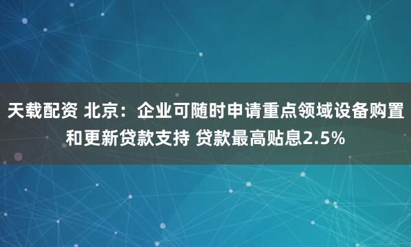 天载配资 北京：企业可随时申请重点领域设备购置和更新贷款支持 贷款最高贴息2.5%