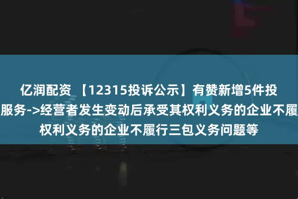 亿润配资 【12315投诉公示】有赞新增5件投诉公示，涉及售后服务->经营者发生变动后承受其权利义务的企业不履行三包义务问题等