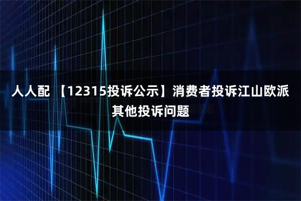 人人配 【12315投诉公示】消费者投诉江山欧派其他投诉问题