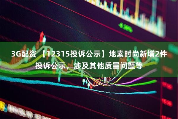 3G配资 【12315投诉公示】地素时尚新增2件投诉公示，涉及其他质量问题等