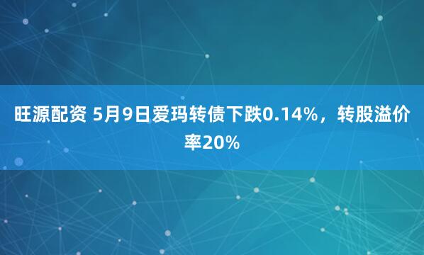 旺源配资 5月9日爱玛转债下跌0.14%，转股溢价率20%
