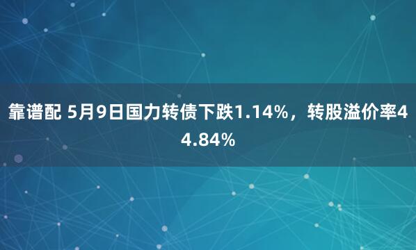 靠谱配 5月9日国力转债下跌1.14%，转股溢价率44.84%