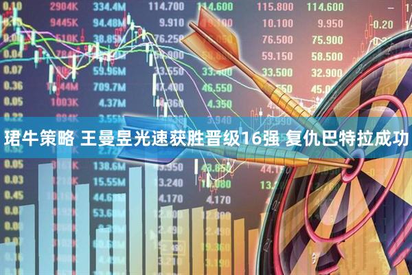 珺牛策略 王曼昱光速获胜晋级16强 复仇巴特拉成功