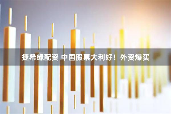 捷希缘配资 中国股票大利好！外资爆买