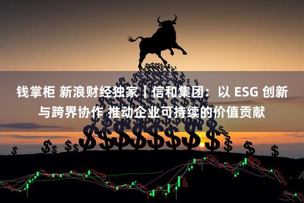 钱掌柜 新浪财经独家｜信和集团：以 ESG 创新与跨界协作 推动企业可持续的价值贡献