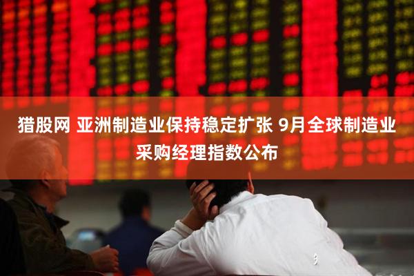猎股网 亚洲制造业保持稳定扩张 9月全球制造业采购经理指数公布