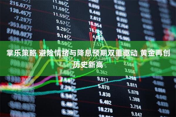 掌乐策略 避险情绪与降息预期双重驱动 黄金再创历史新高