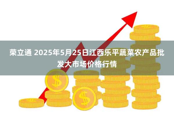 荣立通 2025年5月25日江西乐平蔬菜农产品批发大市场价格行情