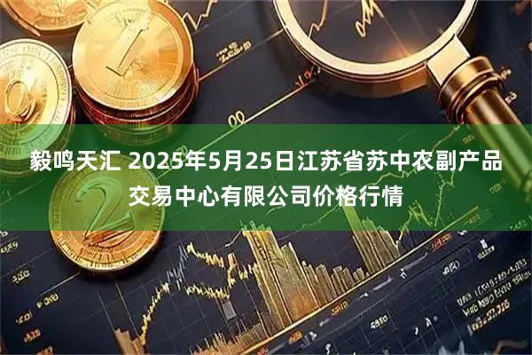 毅鸣天汇 2025年5月25日江苏省苏中农副产品交易中心有限公司价格行情