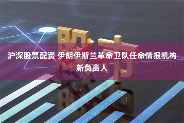 沪深股票配资 伊朗伊斯兰革命卫队任命情报机构新负责人