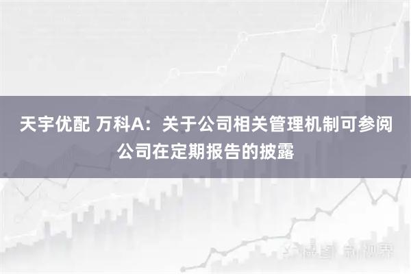 天宇优配 万科A：关于公司相关管理机制可参阅公司在定期报告的披露