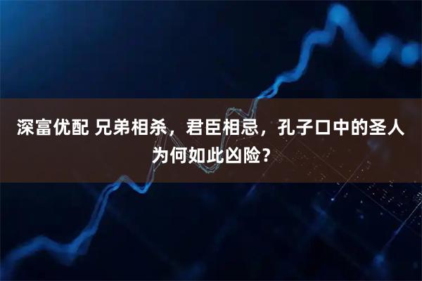 深富优配 兄弟相杀，君臣相忌，孔子口中的圣人为何如此凶险？