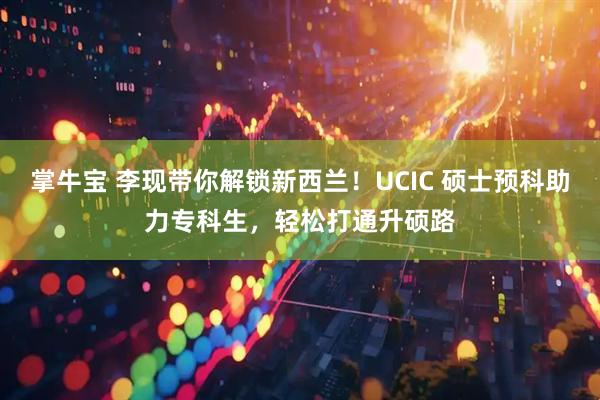 掌牛宝 李现带你解锁新西兰！UCIC 硕士预科助力专科生，轻松打通升硕路
