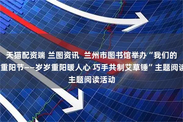 天猫配资端 兰图资讯  兰州市图书馆举办“我们的节日·重阳节——岁岁重阳暖人心 巧手共制艾草锤”主题阅读活动