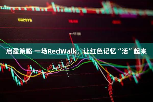 启盈策略 一场RedWalk，让红色记忆“活”起来