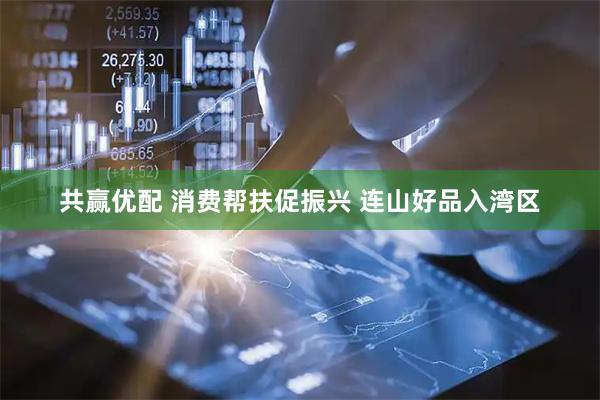 共赢优配 消费帮扶促振兴 连山好品入湾区