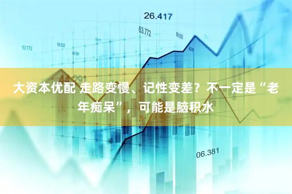 大资本优配 走路变慢、记性变差？不一定是“老年痴呆”，可能是脑积水